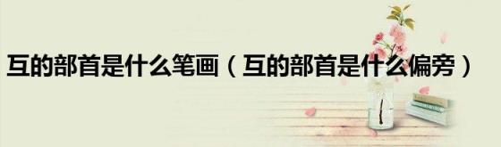互的部首和偏旁(互的部首各是什么)插图